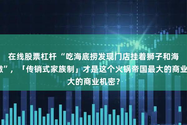 在线股票杠杆 “吃海底捞发现门店挂着狮子和海蛇族徽”，「传销式家族制」才是这个火锅帝国最大的商业机密？