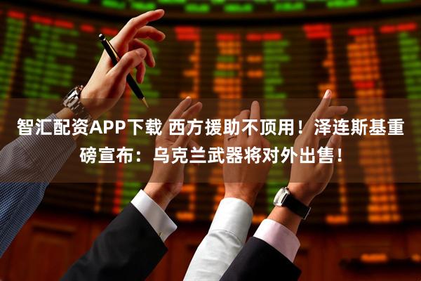 智汇配资APP下载 西方援助不顶用！泽连斯基重磅宣布：乌克兰武器将对外出售！