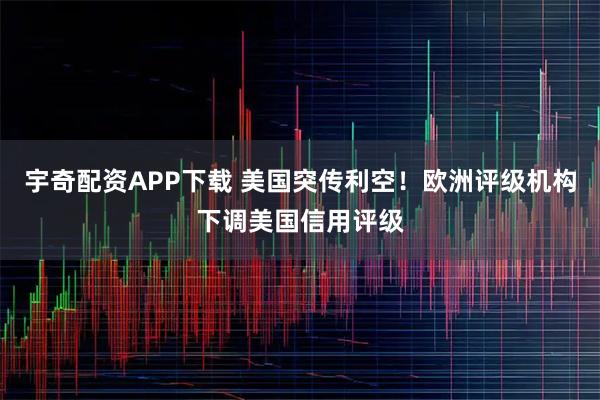 宇奇配资APP下载 美国突传利空！欧洲评级机构下调美国信用评级