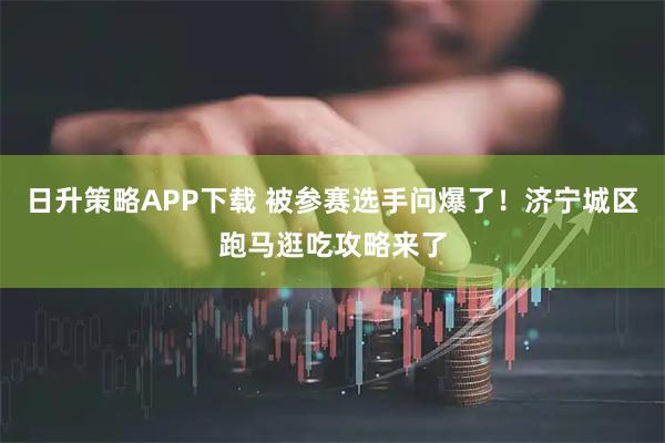 日升策略APP下载 被参赛选手问爆了！济宁城区跑马逛吃攻略来了