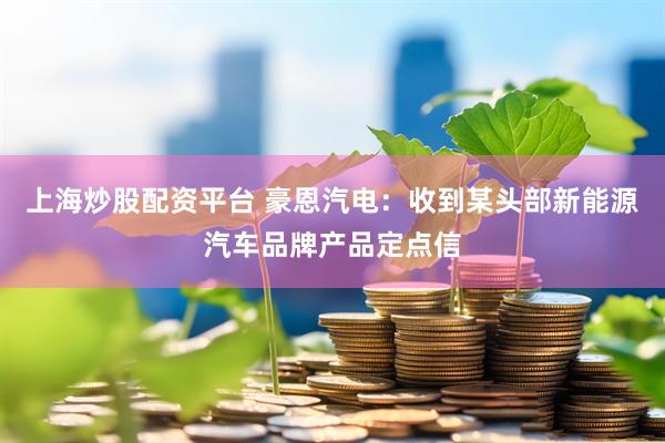 上海炒股配资平台 豪恩汽电：收到某头部新能源汽车品牌产品定点信