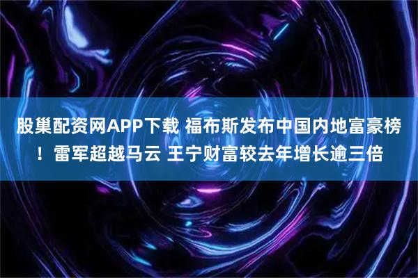 股巢配资网APP下载 福布斯发布中国内地富豪榜！雷军超越马云 王宁财富较去年增长逾三倍