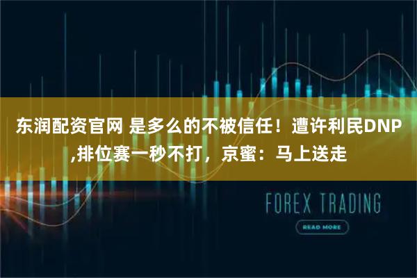 东润配资官网 是多么的不被信任！遭许利民DNP,排位赛一秒不打，京蜜：马上送走
