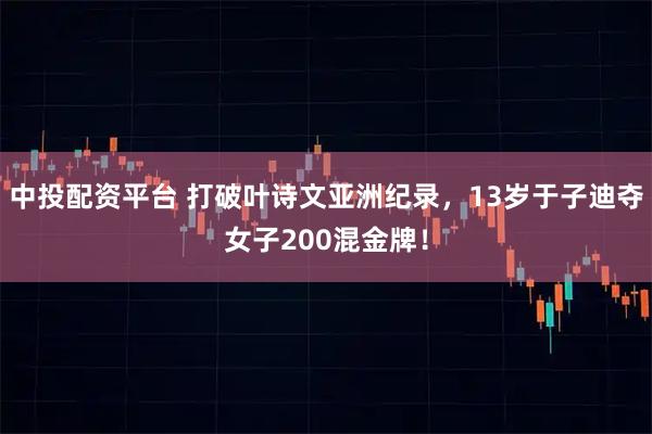 中投配资平台 打破叶诗文亚洲纪录，13岁于子迪夺女子200混金牌！