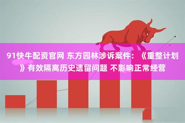91快牛配资官网 东方园林涉诉案件：《重整计划》有效隔离历史遗留问题 不影响正常经营