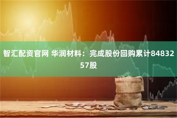 智汇配资官网 华润材料：完成股份回购累计8483257股