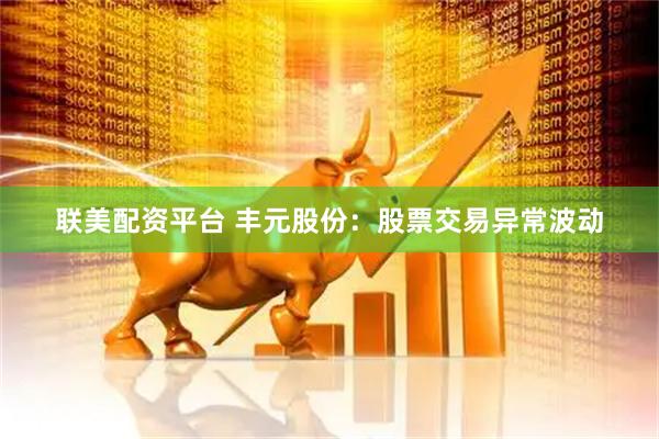 联美配资平台 丰元股份：股票交易异常波动