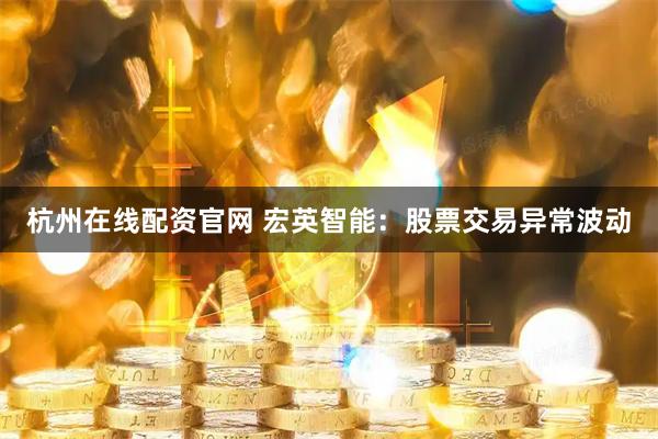 杭州在线配资官网 宏英智能：股票交易异常波动