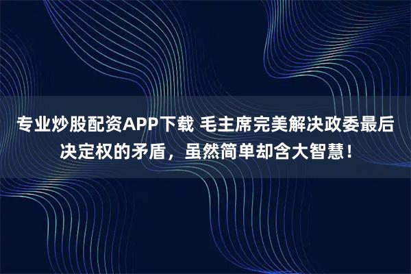 专业炒股配资APP下载 毛主席完美解决政委最后决定权的矛盾，虽然简单却含大智慧！