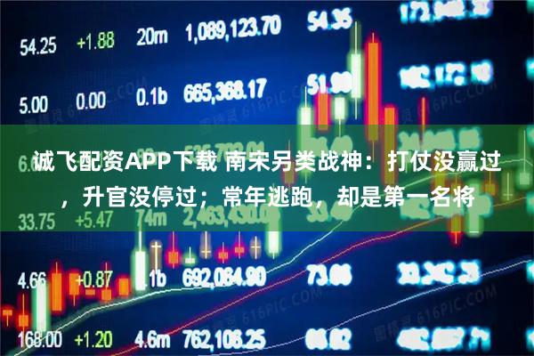 诚飞配资APP下载 南宋另类战神：打仗没赢过，升官没停过；常年逃跑，却是第一名将