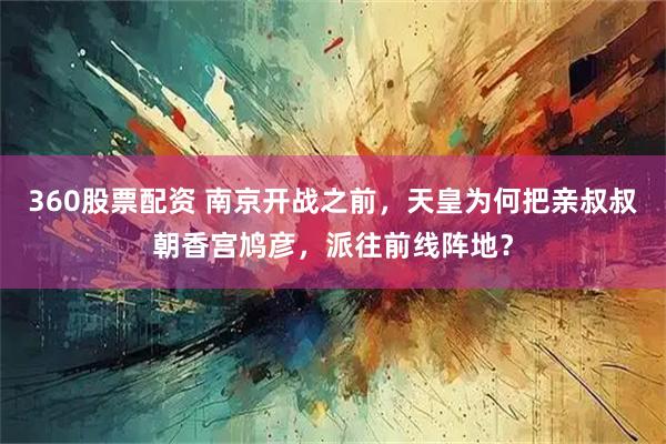 360股票配资 南京开战之前，天皇为何把亲叔叔朝香宫鸠彦，派往前线阵地？