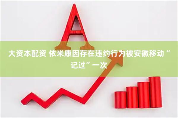 大资本配资 依米康因存在违约行为被安徽移动“记过”一次