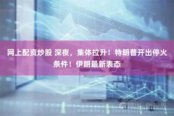网上配资炒股 深夜，集体拉升！特朗普开出停火条件！伊朗最新表态