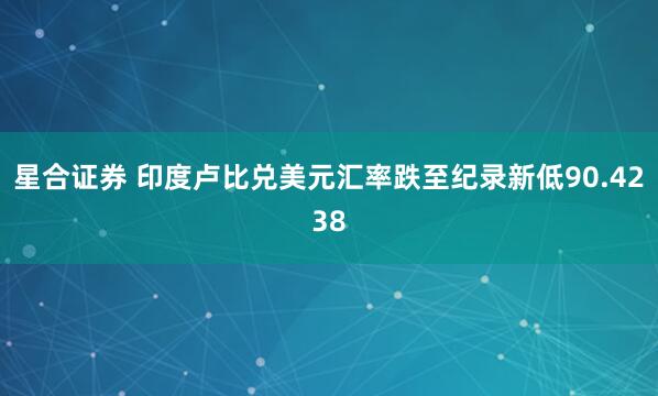 星合证券 印度卢比兑美元汇率跌至纪录新低90.4238