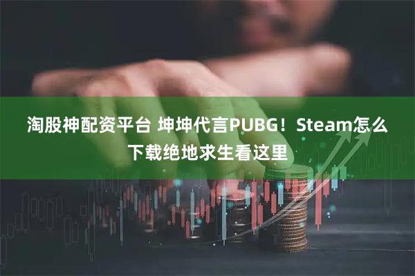 淘股神配资平台 坤坤代言PUBG！Steam怎么下载绝地求生看这里
