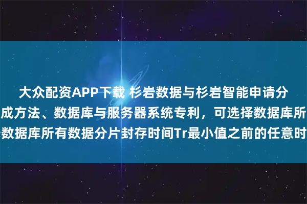 大众配资APP下载 杉岩数据与杉岩智能申请分布式时钟数据库快照生成方法、数据库与服务器系统专利，可选择数据库所有数据分片封存时间Tr最小值之前的任意时刻作为快照时刻