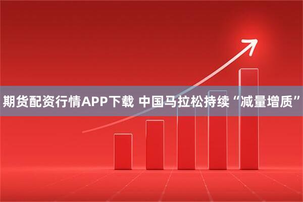 期货配资行情APP下载 中国马拉松持续“减量增质”