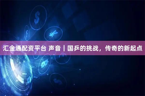 汇金通配资平台 声音｜国乒的挑战，传奇的新起点