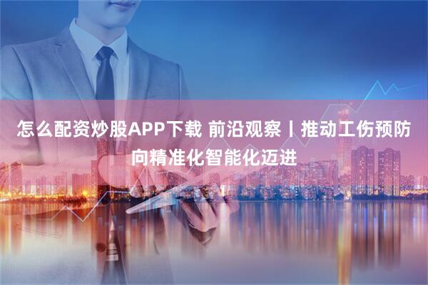 怎么配资炒股APP下载 前沿观察丨推动工伤预防向精准化智能化迈进