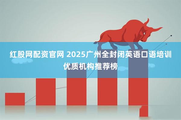红股网配资官网 2025广州全封闭英语口语培训优质机构推荐榜