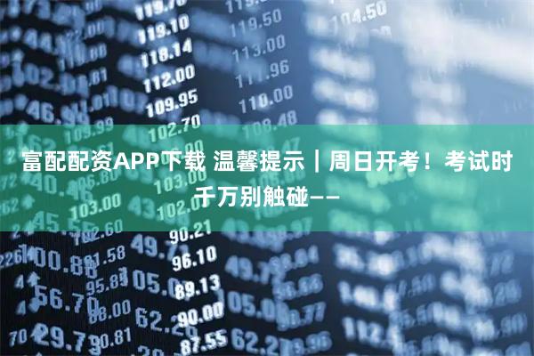 富配配资APP下载 温馨提示｜周日开考！考试时千万别触碰——