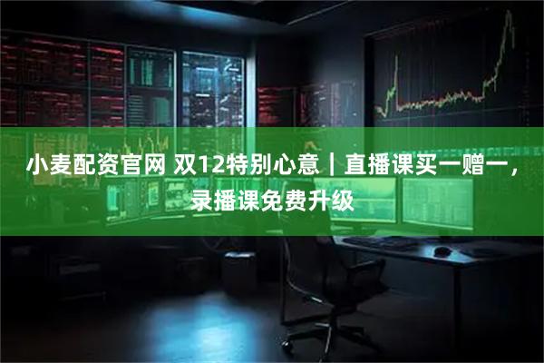 小麦配资官网 双12特别心意｜直播课买一赠一，录播课免费升级