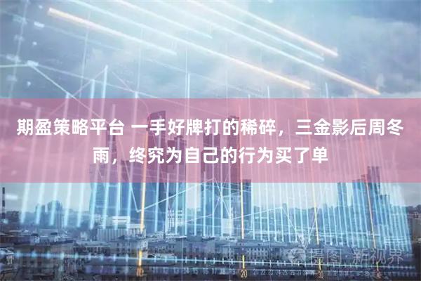 期盈策略平台 一手好牌打的稀碎，三金影后周冬雨，终究为自己的行为买了单