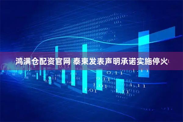 鸿满仓配资官网 泰柬发表声明承诺实施停火