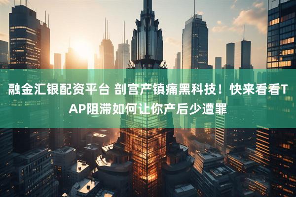 融金汇银配资平台 剖宫产镇痛黑科技！快来看看TAP阻滞如何让你产后少遭罪