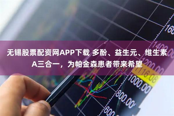 无锡股票配资网APP下载 多酚、益生元、维生素A三合一，为帕金森患者带来希望