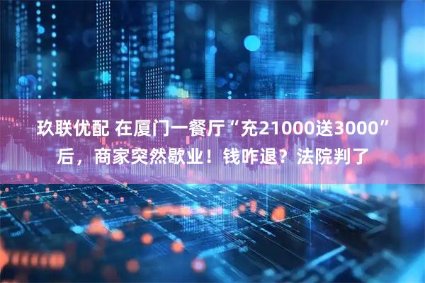 玖联优配 在厦门一餐厅“充21000送3000”后，商家突然歇业！钱咋退？法院判了