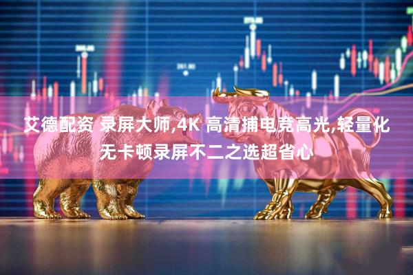 艾德配资 录屏大师,4K 高清捕电竞高光,轻量化无卡顿录屏不二之选超省心
