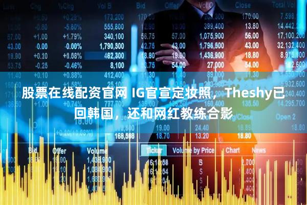 股票在线配资官网 IG官宣定妆照，Theshy已回韩国，还和网红教练合影
