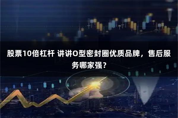 股票10倍杠杆 讲讲O型密封圈优质品牌，售后服务哪家强？