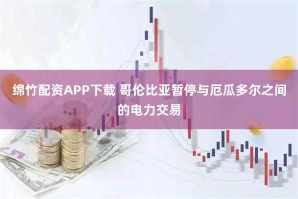 绵竹配资APP下载 哥伦比亚暂停与厄瓜多尔之间的电力交易