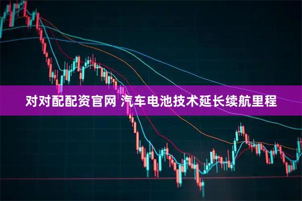 对对配配资官网 汽车电池技术延长续航里程