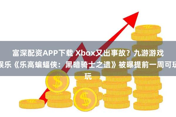 富深配资APP下载 Xbox又出事故？九游游戏娱乐《乐高蝙蝠侠：黑暗骑士之遗》被曝提前一周可玩