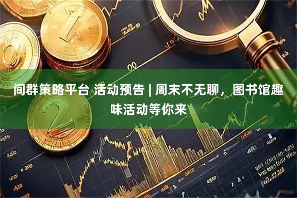 间群策略平台 活动预告 | 周末不无聊，图书馆趣味活动等你来