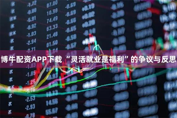 博牛配资APP下载 “灵活就业是福利”的争议与反思