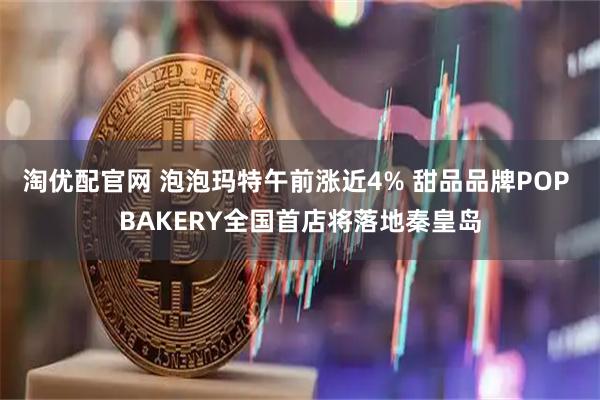 淘优配官网 泡泡玛特午前涨近4% 甜品品牌POP BAKERY全国首店将落地秦皇岛