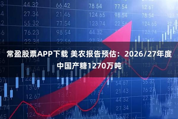 常盈股票APP下载 美农报告预估：2026/27年度中国产糖1270万吨