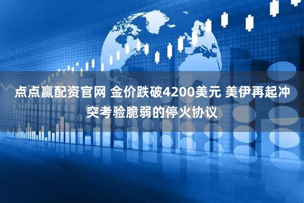点点赢配资官网 金价跌破4200美元 美伊再起冲突考验脆弱的停火协议